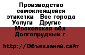 Производство самоклеящейся этикетки - Все города Услуги » Другие   . Московская обл.,Долгопрудный г.